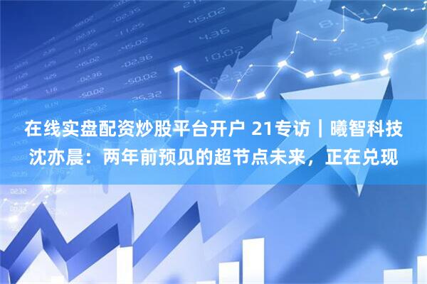 在线实盘配资炒股平台开户 21专访｜曦智科技沈亦晨：两年前预见的超节点未来，正在兑现