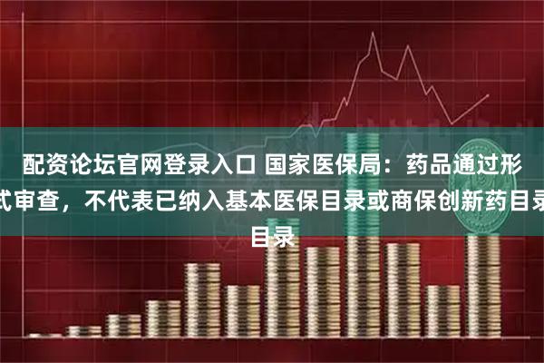 配资论坛官网登录入口 国家医保局：药品通过形式审查，不代表已纳入基本医保目录或商保创新药目录