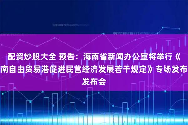 配资炒股大全 预告：海南省新闻办公室将举行《海南自由贸易港促进民营经济发展若干规定》专场发布会