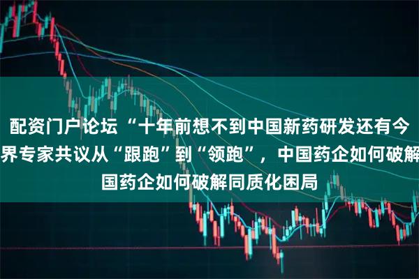 配资门户论坛 “十年前想不到中国新药研发还有今天” 产学研界专家共议从“跟跑”到“领跑”，中国药企如何破解同质化困局