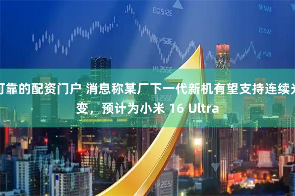 可靠的配资门户 消息称某厂下一代新机有望支持连续光变，预计为小米 16 Ultra