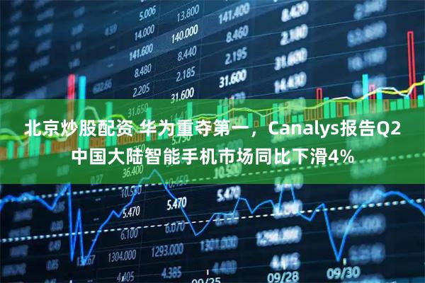 北京炒股配资 华为重夺第一，Canalys报告Q2中国大陆智能手机市场同比下滑4%