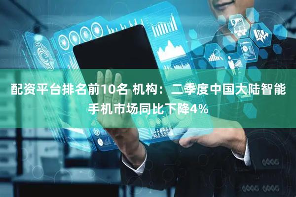 配资平台排名前10名 机构：二季度中国大陆智能手机市场同比下降4%