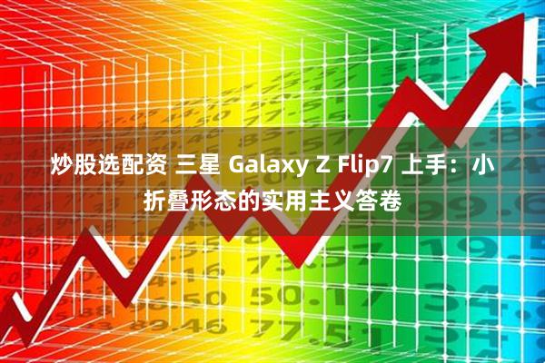 炒股选配资 三星 Galaxy Z Flip7 上手：小折叠形态的实用主义答卷