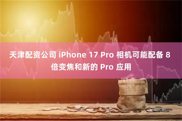 天津配资公司 iPhone 17 Pro 相机可能配备 8 倍变焦和新的 Pro 应用