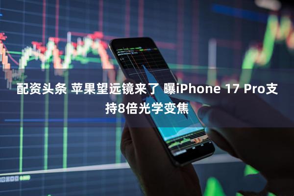 配资头条 苹果望远镜来了 曝iPhone 17 Pro支持8倍光学变焦