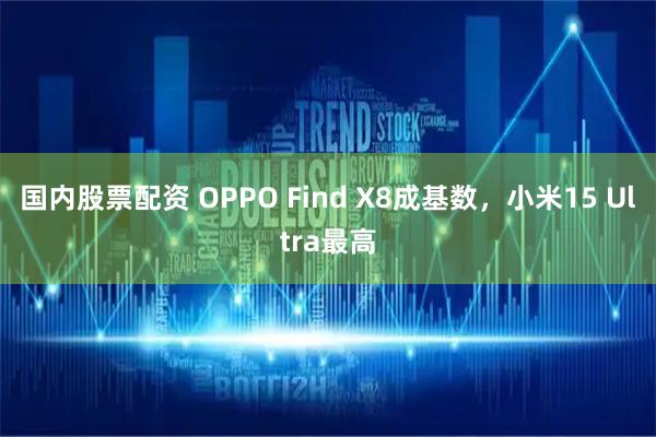 国内股票配资 OPPO Find X8成基数，小米15 Ultra最高
