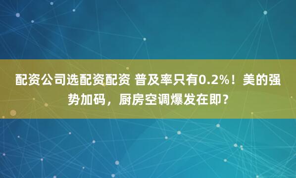 配资公司选配资配资 普及率只有0.2%！美的强势加码，厨房空调爆发在即？
