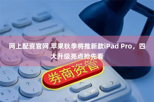 网上配资官网 苹果秋季将推新款iPad Pro，四大升级亮点抢先看