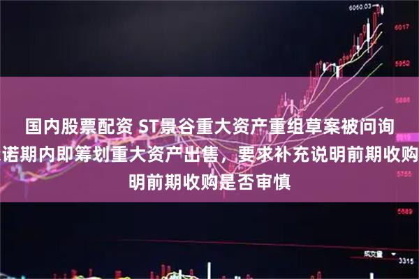 国内股票配资 ST景谷重大资产重组草案被问询：业绩承诺期内即筹划重大资产出售，要求补充说明前期收购是否审慎
