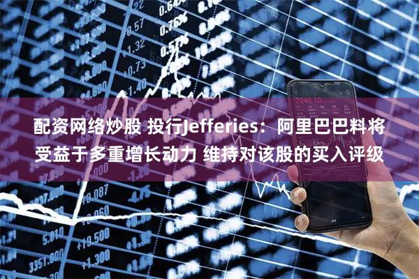 配资网络炒股 投行Jefferies：阿里巴巴料将受益于多重增长动力 维持对该股的买入评级