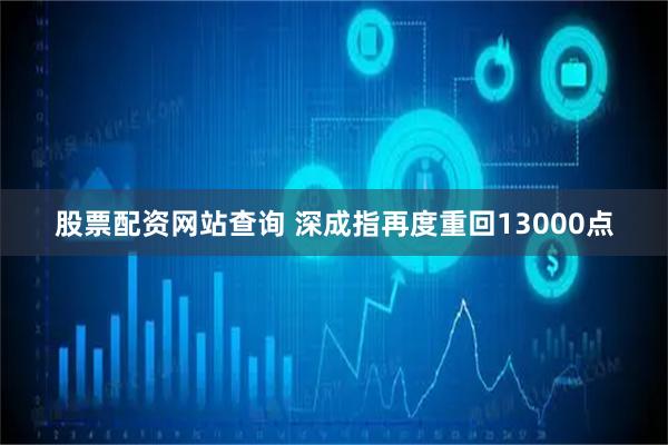 股票配资网站查询 深成指再度重回13000点