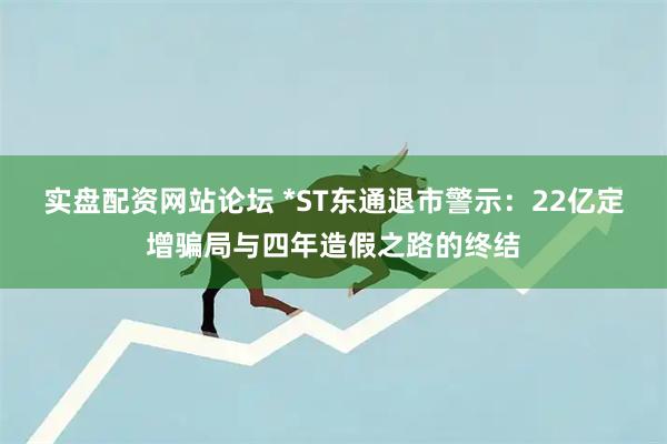实盘配资网站论坛 *ST东通退市警示：22亿定增骗局与四年造假之路的终结