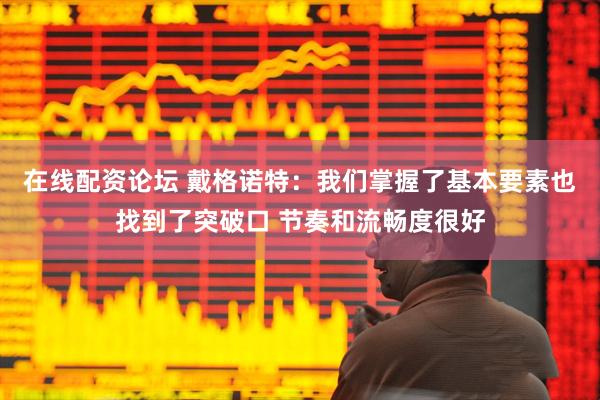 在线配资论坛 戴格诺特：我们掌握了基本要素也找到了突破口 节奏和流畅度很好