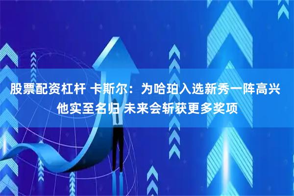 股票配资杠杆 卡斯尔：为哈珀入选新秀一阵高兴 他实至名归 未来会斩获更多奖项