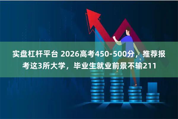 实盘杠杆平台 2026高考450-500分，推荐报考这3所大学，毕业生就业前景不输211