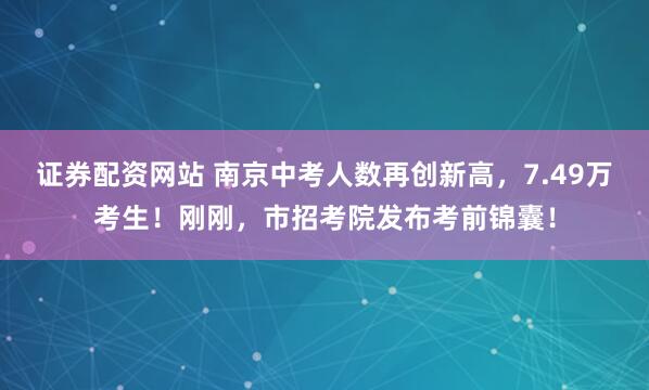 证券配资网站 南京中考人数再创新高，7.49万考生！刚刚，市招考院发布考前锦囊！