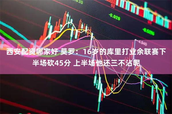 西安配资哪家好 莫罗：16岁的库里打业余联赛下半场砍45分 上半场他还三不沾呢