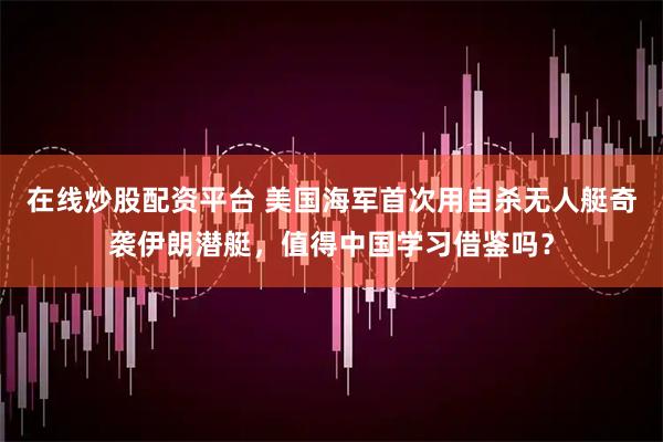 在线炒股配资平台 美国海军首次用自杀无人艇奇袭伊朗潜艇，值得中国学习借鉴吗？