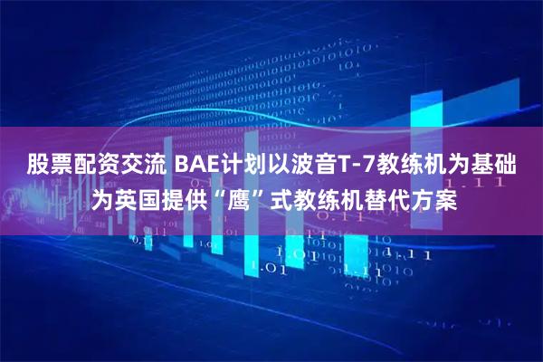 股票配资交流 BAE计划以波音T-7教练机为基础 为英国提供“鹰”式教练机替代方案