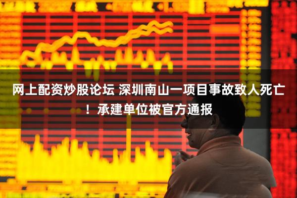 网上配资炒股论坛 深圳南山一项目事故致人死亡！承建单位被官方通报