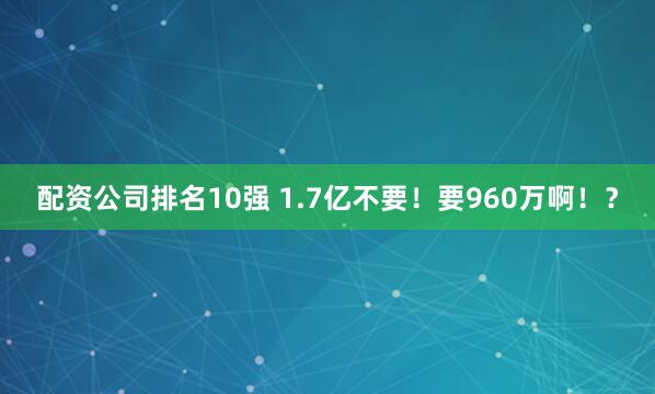 配资公司排名10强 1.7亿不要！要960万啊！？