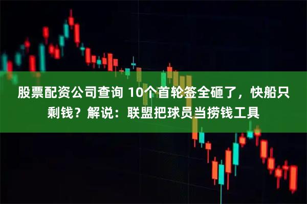 股票配资公司查询 10个首轮签全砸了，快船只剩钱？解说：联盟把球员当捞钱工具