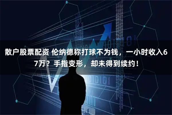 散户股票配资 伦纳德称打球不为钱，一小时收入67万？手指变形，却未得到续约！